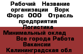 Рабочий › Название организации ­ Ворк Форс, ООО › Отрасль предприятия ­ Логистика › Минимальный оклад ­ 34 000 - Все города Работа » Вакансии   . Калининградская обл.,Советск г.